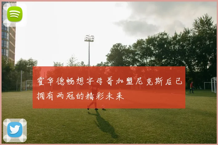 霍华德畅想字母哥加盟尼克斯后已拥有两冠的精彩未来