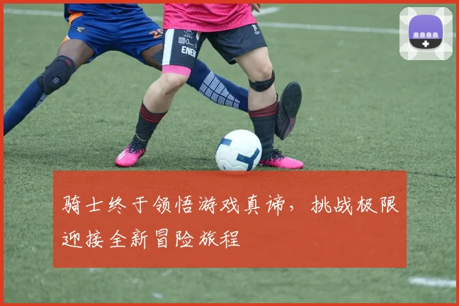骑士终于领悟游戏真谛，挑战极限迎接全新冒险旅程