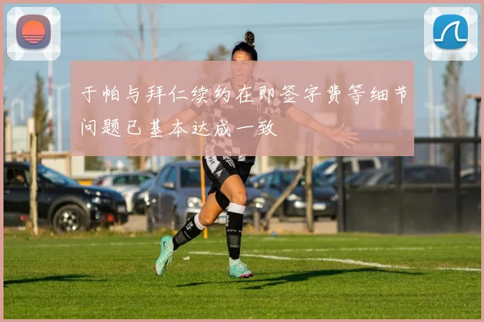 于帕与拜仁续约在即签字费等细节问题已基本达成一致