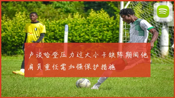 卢谈哈登压力过大小卡缺阵期间他肩负重任需加强保护措施