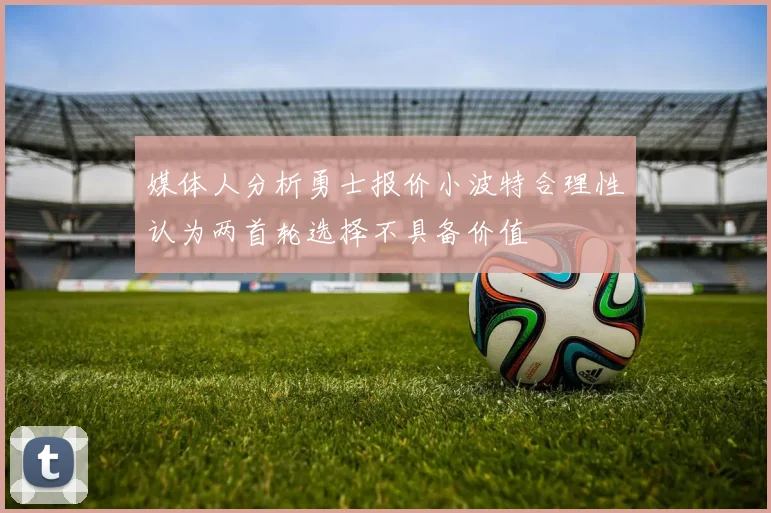 媒体人分析勇士报价小波特合理性认为两首轮选择不具备价值