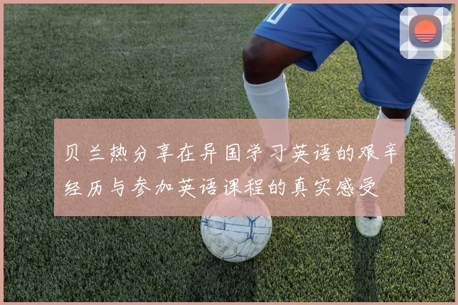 贝兰热分享在异国学习英语的艰辛经历与参加英语课程的真实感受
