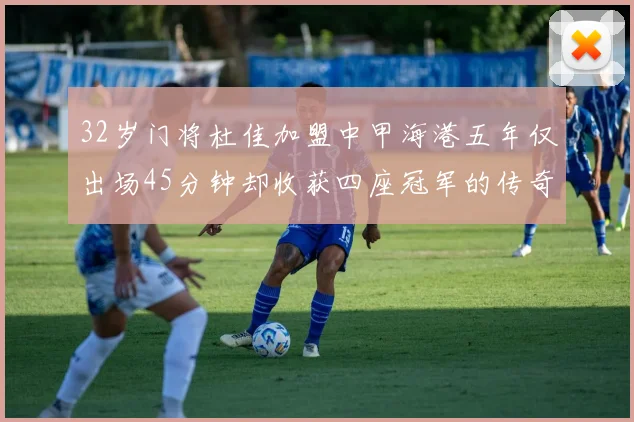 32岁门将杜佳加盟中甲海港五年仅出场45分钟却收获四座冠军的传奇经历