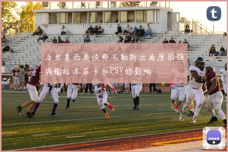 马尔基西奥谈那不勒斯出局原因强调输给本菲卡和PSV的影响