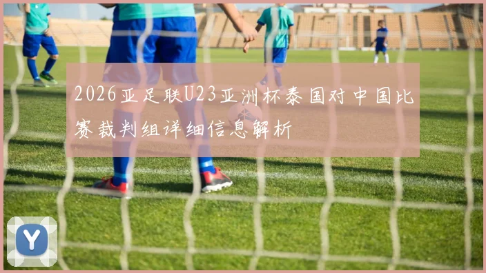 2026亚足联U23亚洲杯泰国对中国比赛裁判组详细信息解析