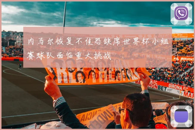 内马尔恢复不佳恐缺席世界杯小组赛球队面临重大挑战