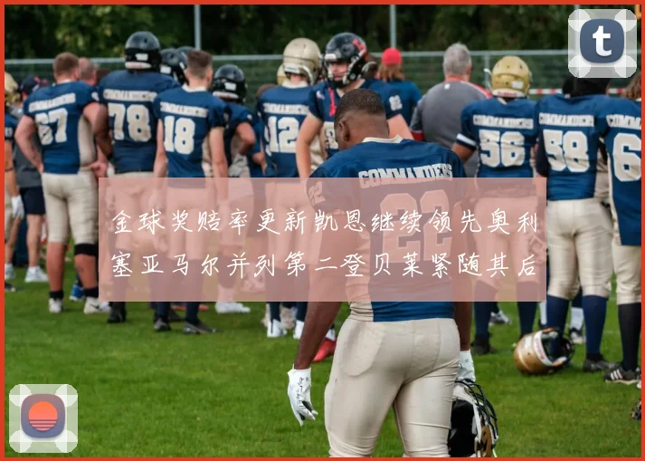金球奖赔率更新凯恩继续领先奥利塞亚马尔并列第二登贝莱紧随其后
