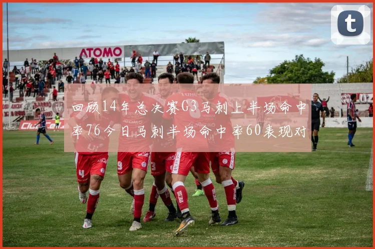 回顾14年总决赛G3马刺上半场命中率76今日马刺半场命中率60表现对比
