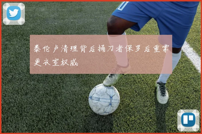 泰伦卢清理背后捅刀者保罗后重掌更衣室权威