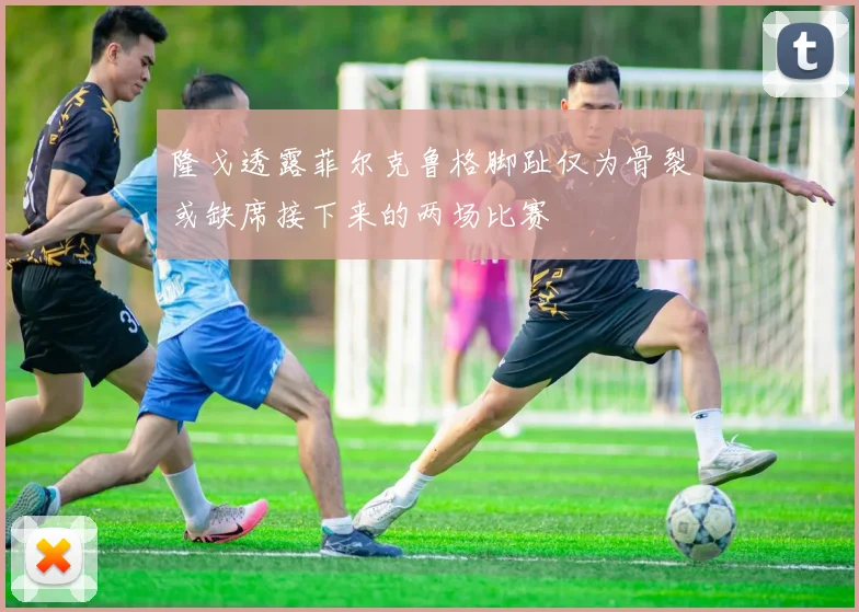 隆戈透露菲尔克鲁格脚趾仅为骨裂或缺席接下来的两场比赛