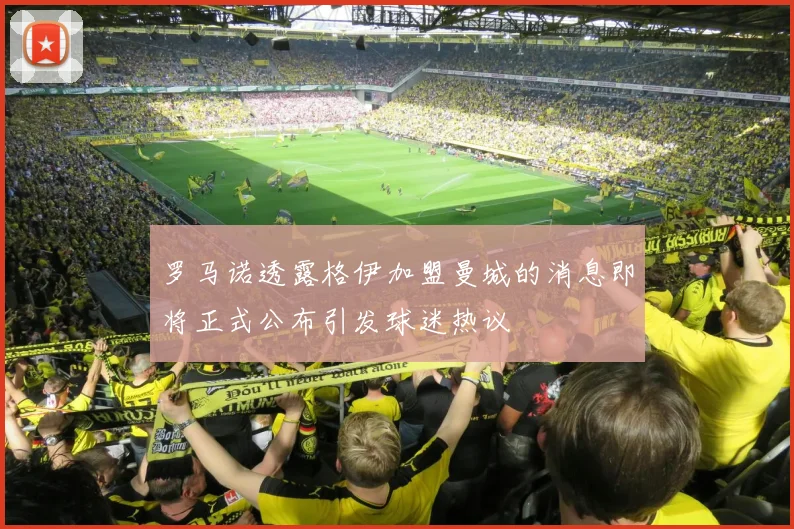 罗马诺透露格伊加盟曼城的消息即将正式公布引发球迷热议