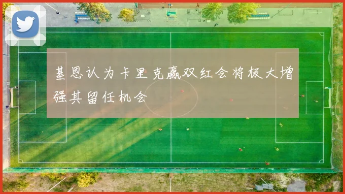 基恩认为卡里克赢双红会将极大增强其留任机会