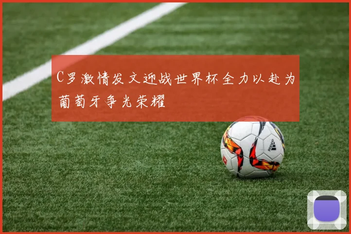 C罗激情发文迎战世界杯全力以赴为葡萄牙争光荣耀