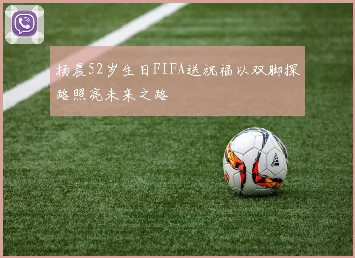 杨晨52岁生日FIFA送祝福以双脚探路照亮未来之路
