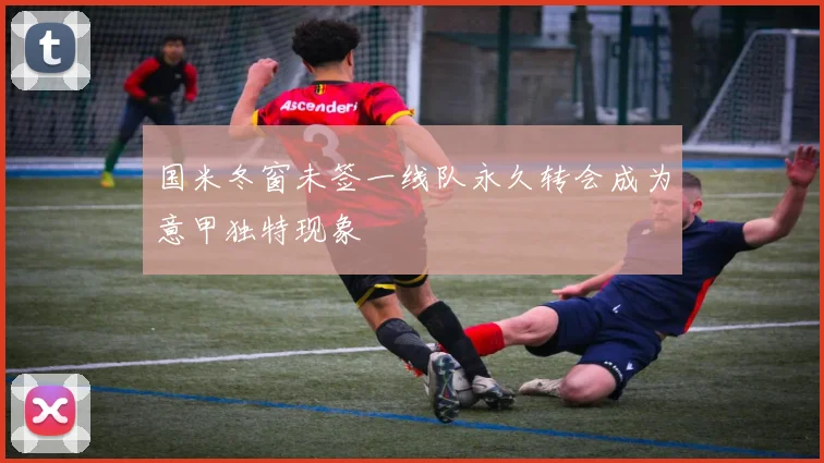 国米冬窗未签一线队永久转会成为意甲独特现象