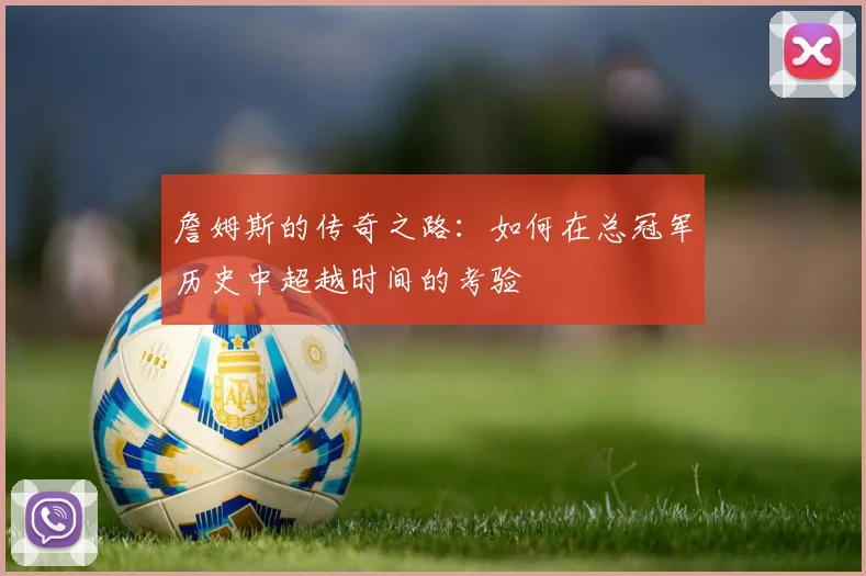 詹姆斯的传奇之路：如何在总冠军历史中超越时间的考验