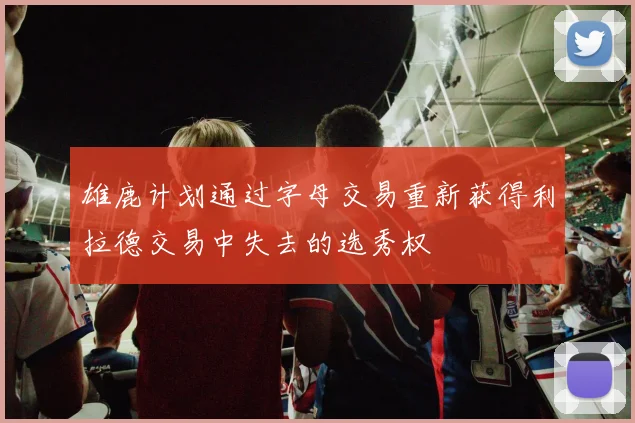 雄鹿计划通过字母交易重新获得利拉德交易中失去的选秀权