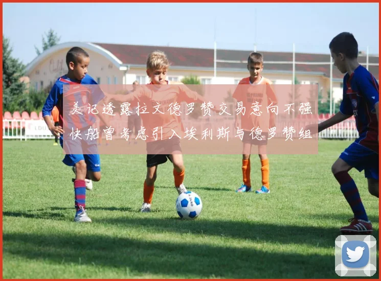美记透露拉文德罗赞交易意向不强快船曾考虑引入埃利斯与德罗赞组合