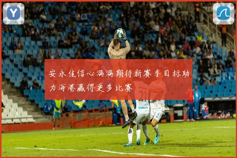 安永佳信心满满期待新赛季目标助力海港赢得更多比赛
