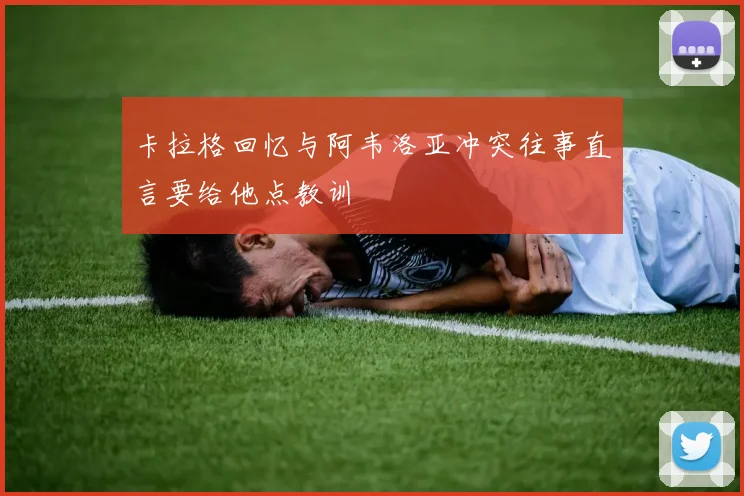 卡拉格回忆与阿韦洛亚冲突往事直言要给他点教训
