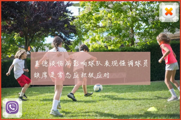 基德谈伤病影响球队表现强调球员缺席是常态应积极应对